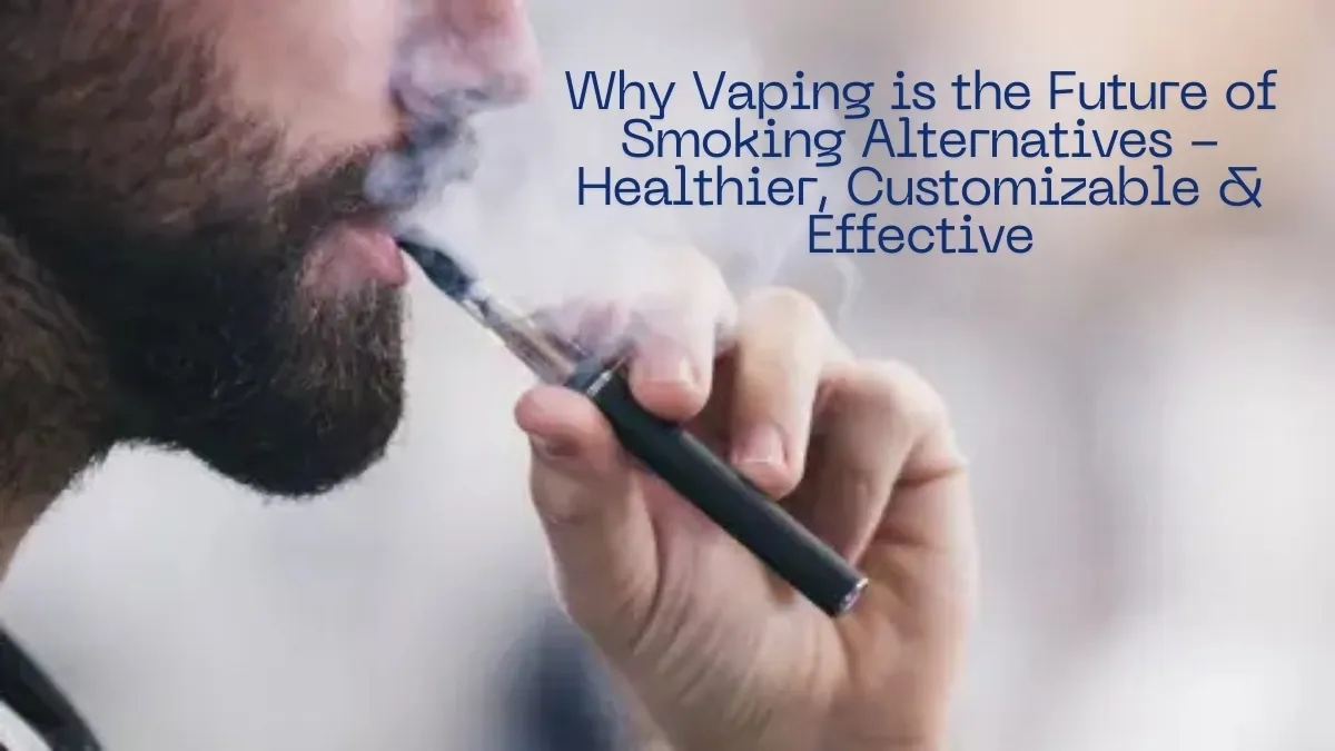 Why Vaping is the Future of Smoking Alternatives - Healthier, Customizable & Effective